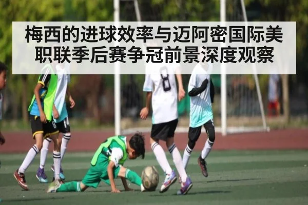 梅西的进球效率与迈阿密国际美职联季后赛争冠前景深度观察