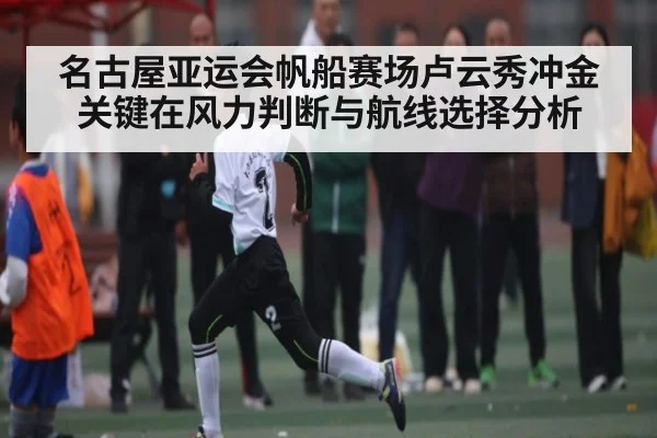 名古屋亚运会帆船赛场卢云秀冲金关键在风力判断与航线选择分析